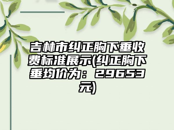 吉林市纠正胸下垂收费标准展示(纠正胸下垂均价为：29653元)