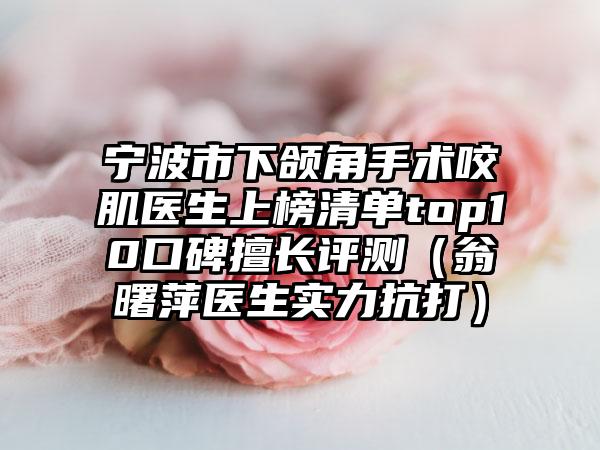 宁波市下颌角手术咬肌医生上榜清单top10口碑擅长评测（翁曙萍医生实力抗打）