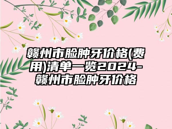 赣州市脸肿牙价格(费用)清单一览2024-赣州市脸肿牙价格