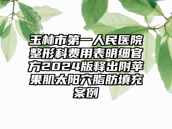 玉林市第一人民医院整形科费用表明细官方2024版释出附苹果肌太阳穴脂肪填充案例