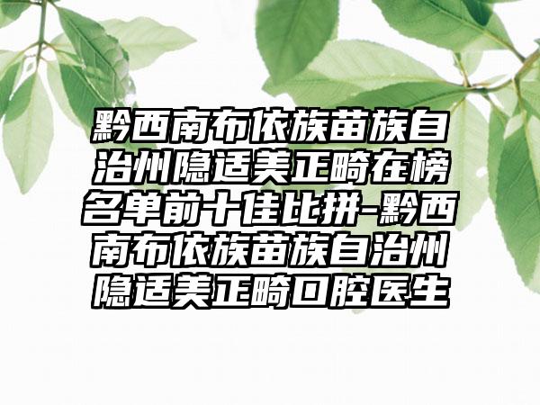 黔西南布依族苗族自治州隐适美正畸在榜名单前十佳比拼-黔西南布依族苗族自治州隐适美正畸口腔医生