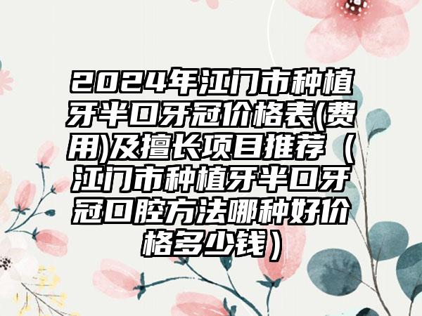 2024年江门市种植牙半口牙冠价格表(费用)及擅长项目推荐（江门市种植牙半口牙冠口腔方法哪种好价格多少钱）