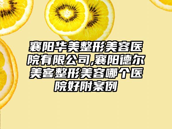 襄阳华美整形美容医院有限公司,襄阳德尔美客整形美容哪个医院好附案例