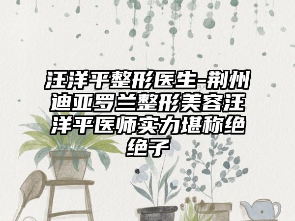 汪洋平整形医生-荆州迪亚罗兰整形美容汪洋平医师实力堪称绝绝子