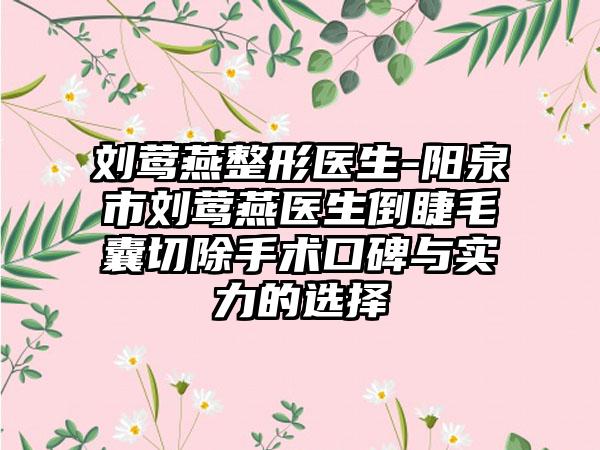 刘莺燕整形医生-阳泉市刘莺燕医生倒睫毛囊切除手术口碑与实力的选择