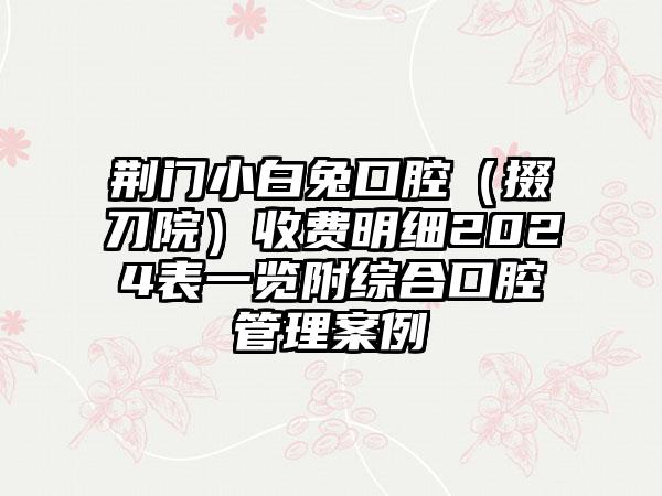 荆门小白兔口腔（掇刀院）收费明细2024表一览附综合口腔管理案例