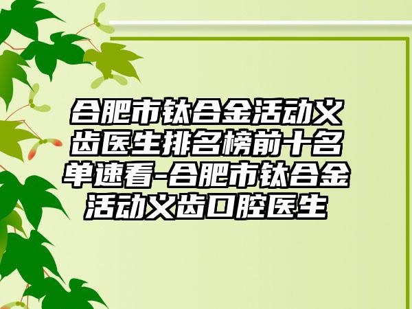 合肥市钛合金活动义齿医生排名榜前十名单速看-合肥市钛合金活动义齿口腔医生