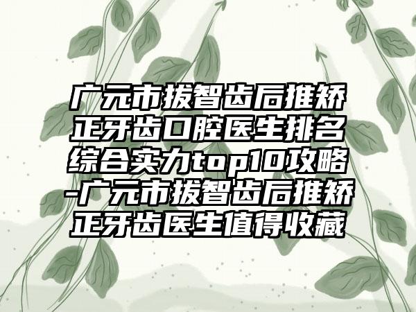 广元市拔智齿后推矫正牙齿口腔医生排名综合实力top10攻略-广元市拔智齿后推矫正牙齿医生值得收藏