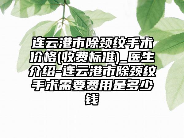 连云港市除颈纹手术价格(收费标准)_医生介绍-连云港市除颈纹手术需要费用是多少钱