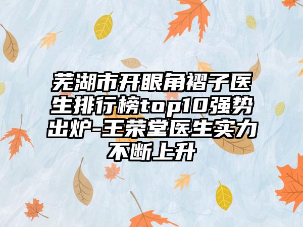 芜湖市开眼角褶子医生排行榜top10强势出炉-王荣堂医生实力不断上升