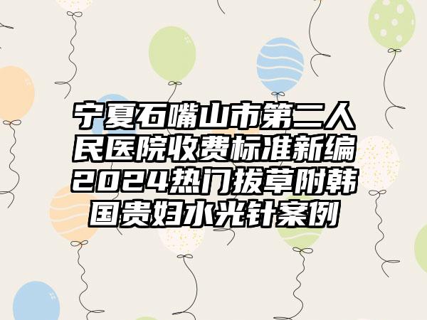 宁夏石嘴山市第二人民医院收费标准新编2024热门拔草附韩国贵妇水光针案例