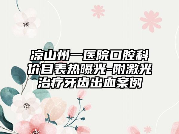 凉山州一医院口腔科价目表热曝光-附激光治疗牙齿出血案例