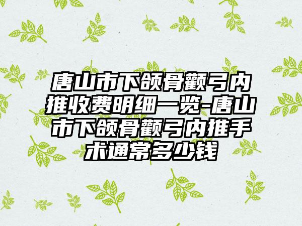 唐山市下颌骨颧弓内推收费明细一览-唐山市下颌骨颧弓内推手术通常多少钱