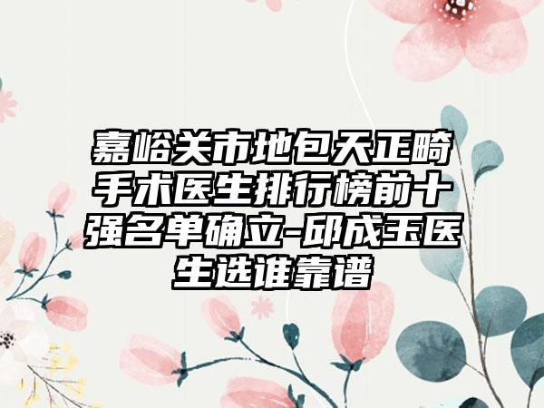 嘉峪关市地包天正畸手术医生排行榜前十强名单确立-邱成玉医生选谁靠谱