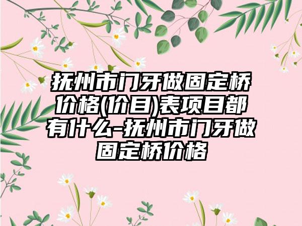 抚州市门牙做固定桥价格(价目)表项目都有什么-抚州市门牙做固定桥价格