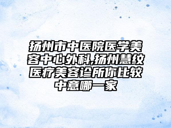 扬州市中医院医学美容中心外科,扬州慧纹医疗美容诊所你比较中意哪一家