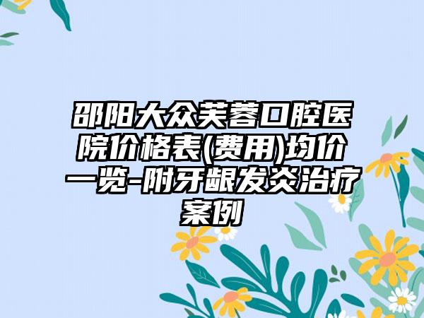 邵阳大众芙蓉口腔医院价格表(费用)均价一览-附牙龈发炎治疗案例