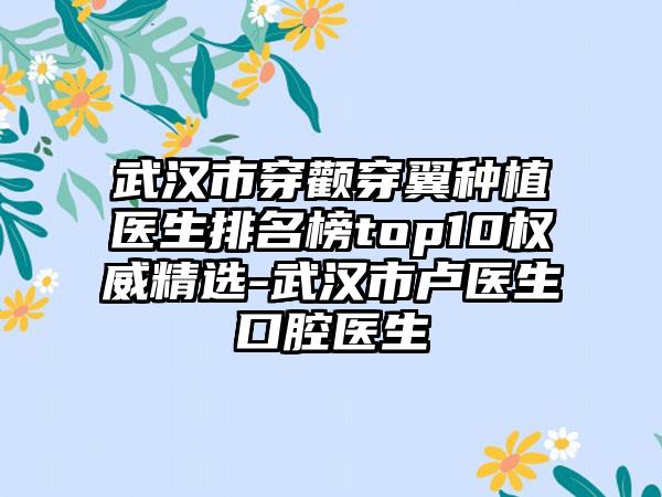 武汉市穿颧穿翼种植医生排名榜top10权威精选-武汉市卢医生口腔医生