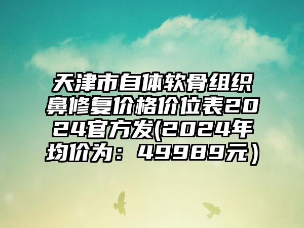 天津市自体软骨组织鼻修复价格价位表2024官方发(2024年均价为：49989元）