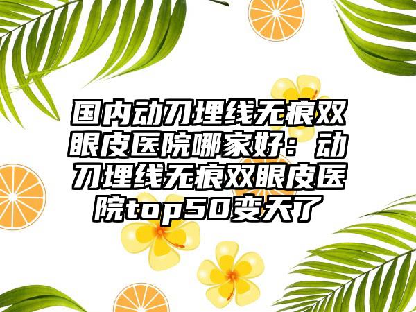 国内动刀埋线无痕双眼皮医院哪家好：动刀埋线无痕双眼皮医院top50变天了