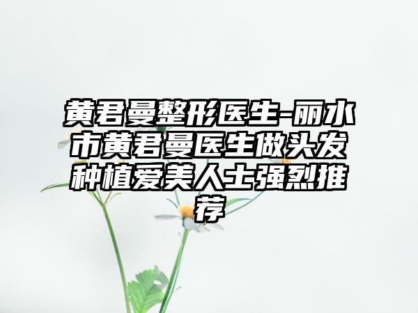 黄君曼整形医生-丽水市黄君曼医生做头发种植爱美人士强烈推荐