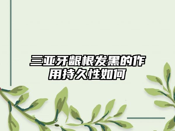 三亚牙龈根发黑的作用持久性如何