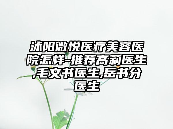 沭阳微悦医疗美容医院怎样-推荐高莉医生,毛文书医生,岳书分医生