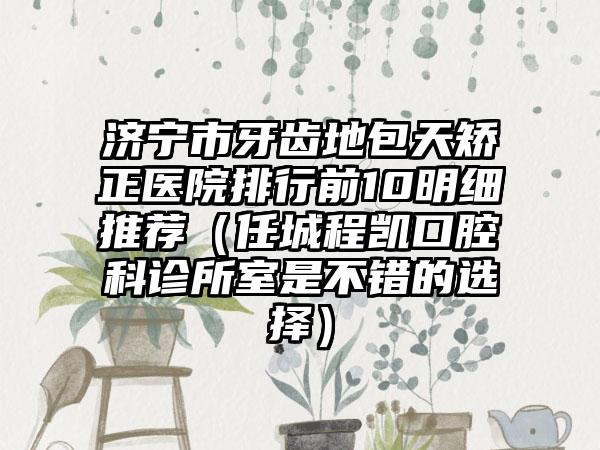 济宁市牙齿地包天矫正医院排行前10明细推荐（任城程凯口腔科诊所室是不错的选择）