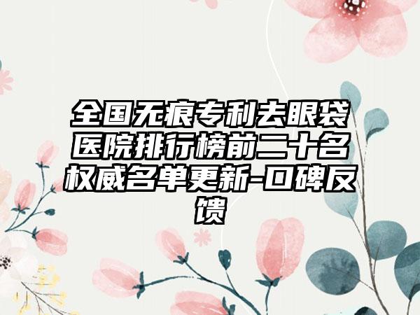 全国无痕专利去眼袋医院排行榜前二十名权威名单更新-口碑反馈