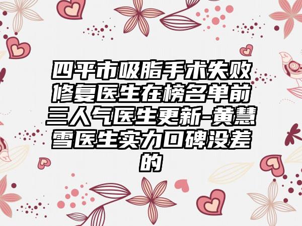 四平市吸脂手术失败修复医生在榜名单前三人气医生更新-黄慧雪医生实力口碑没差的