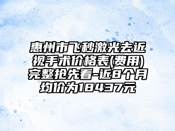 惠州市飞秒激光去近视手术价格表(费用)完整抢先看-近8个月均价为18437元