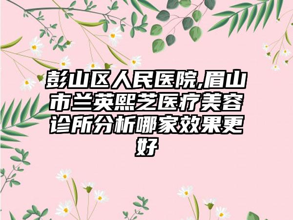 彭山区人民医院,眉山市兰英熙芝医疗美容诊所分析哪家效果更好