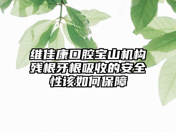 维佳康口腔宝山机构残根牙根吸收的安全性该如何保障