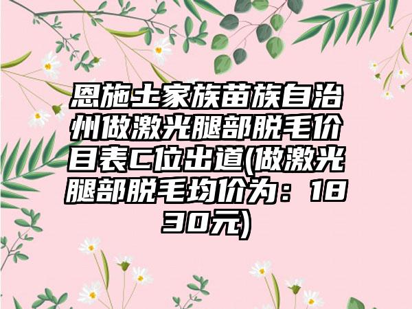 恩施土家族苗族自治州做激光腿部脱毛价目表C位出道(做激光腿部脱毛均价为：1830元)