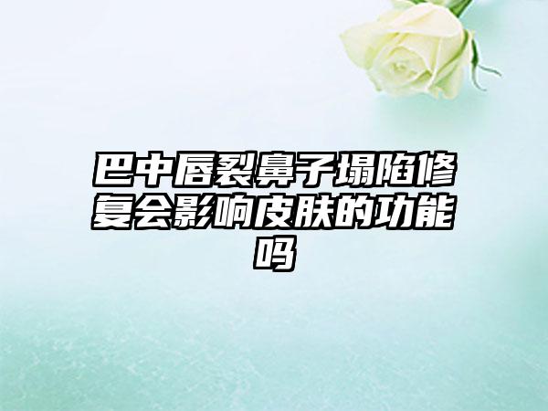 巴中唇裂鼻子塌陷修复会影响皮肤的功能吗