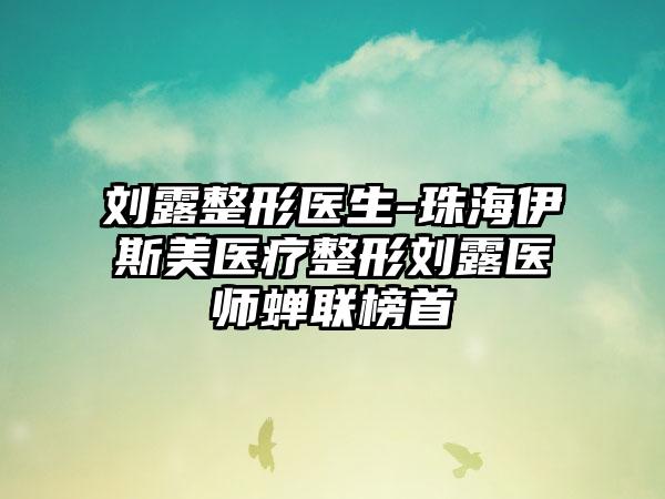 刘露整形医生-珠海伊斯美医疗整形刘露医师蝉联榜首