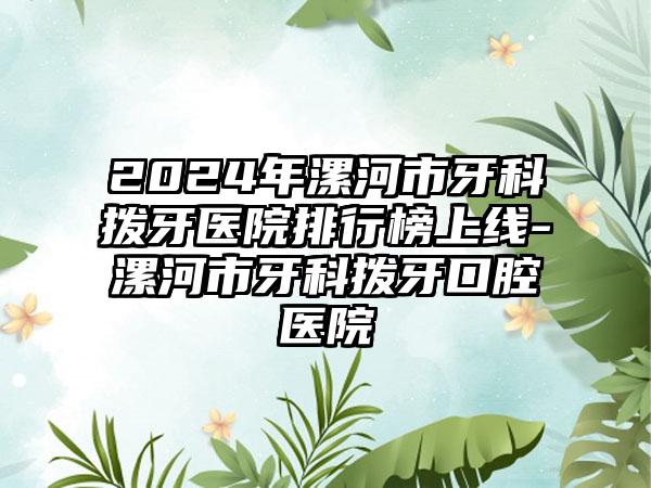 2024年漯河市牙科拨牙医院排行榜上线-漯河市牙科拨牙口腔医院