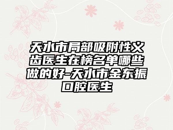 天水市局部吸附性义齿医生在榜名单哪些做的好-天水市金东振口腔医生