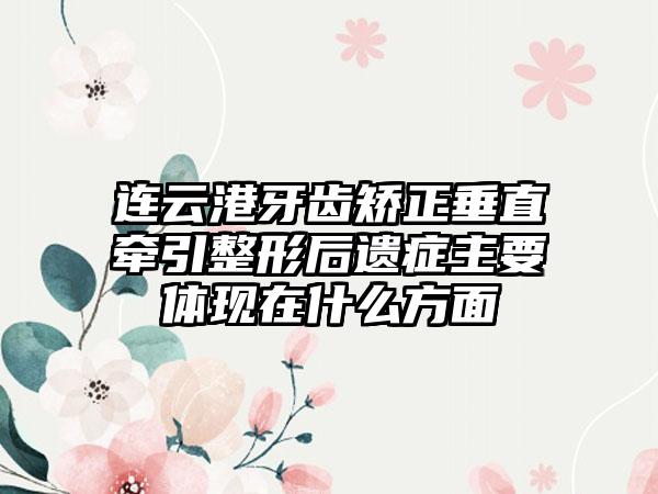 连云港牙齿矫正垂直牵引整形后遗症主要体现在什么方面