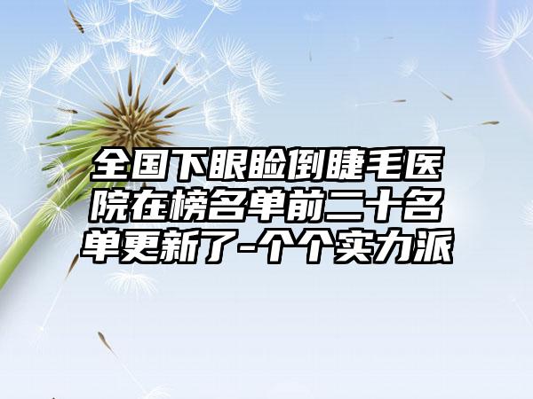 全国下眼睑倒睫毛医院在榜名单前二十名单更新了-个个实力派