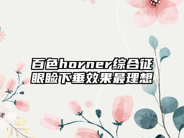 百色horner综合征眼睑下垂效果最理想