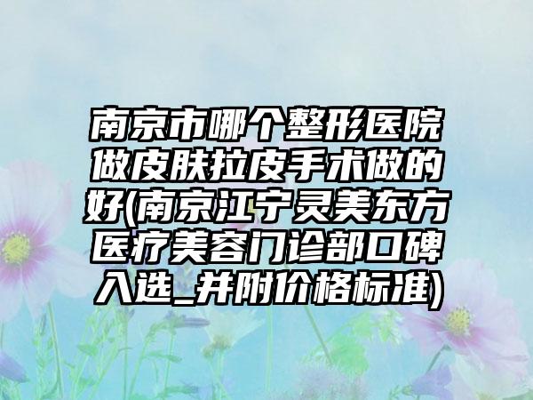 南京市哪个整形医院做皮肤拉皮手术做的好(南京江宁灵美东方医疗美容门诊部口碑入选_并附价格标准)