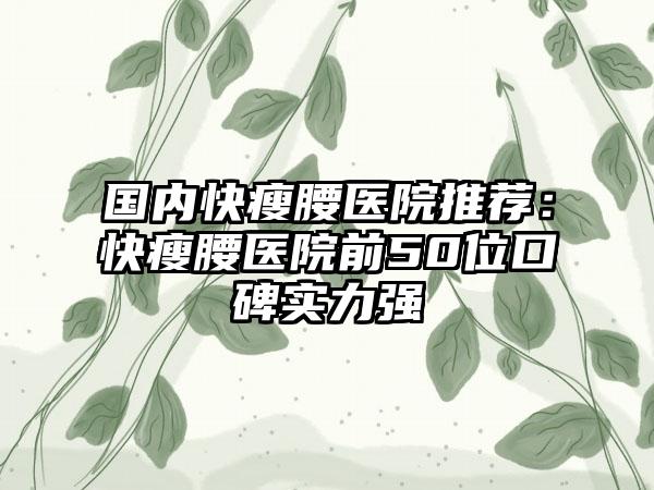 国内快瘦腰医院推荐：快瘦腰医院前50位口碑实力强