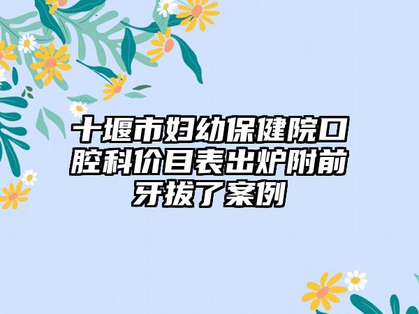 十堰市妇幼保健院口腔科价目表出炉附前牙拔了案例