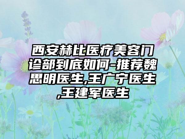 西安赫比医疗美容门诊部到底如何-推荐魏思明医生,王广宁医生,王建军医生