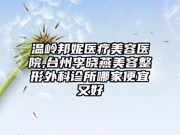 温岭邦妮医疗美容医院,台州李晓燕美容整形外科诊所哪家便宜又好