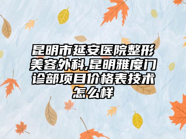 昆明市延安医院整形美容外科,昆明雅度门诊部项目价格表技术怎么样