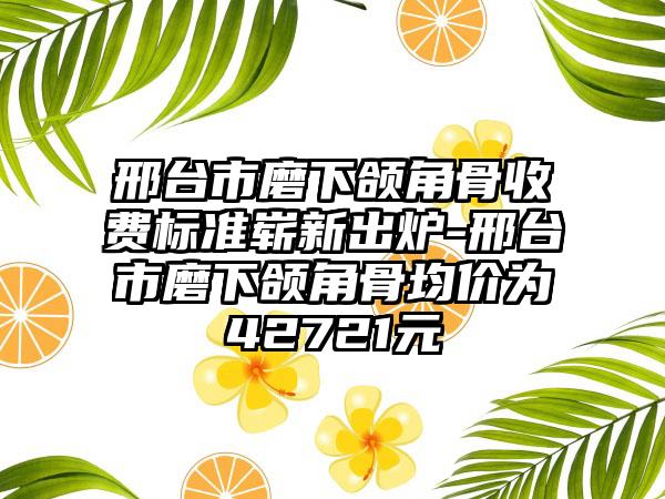 邢台市磨下颌角骨收费标准崭新出炉-邢台市磨下颌角骨均价为42721元