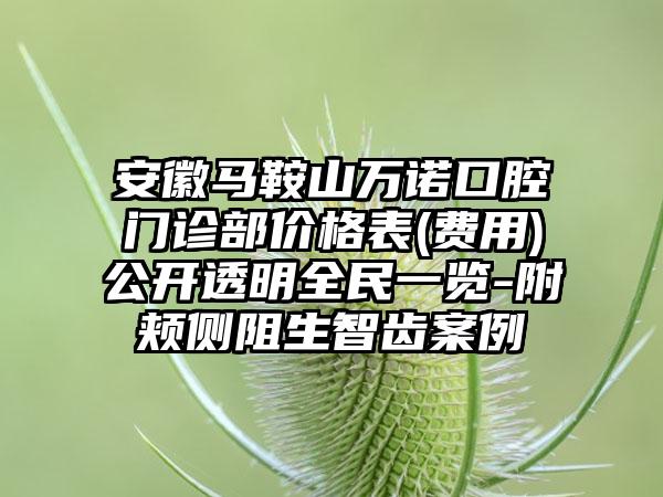 安徽马鞍山万诺口腔门诊部价格表(费用)公开透明全民一览-附颊侧阻生智齿案例