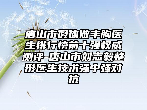 唐山市假体做丰胸医生排行榜前十强权威测评-唐山市刘志毅整形医生技术强中强对抗